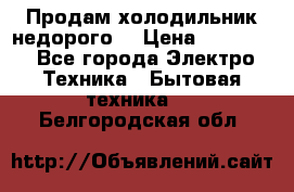 Продам холодильник недорого. › Цена ­ 15 000 - Все города Электро-Техника » Бытовая техника   . Белгородская обл.